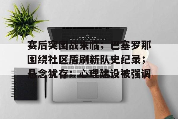kaiyun-关于赛后突围战来临；巴塞罗那围绕社区盾刷新队史纪录；悬念犹存；心理建设被强调的信息