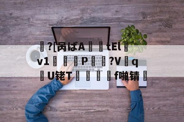 kaiyun-包含鱠?[呙ばA薩tElv1鞨鑰P棸夠?V抝q腝U铑T閺	f啪锖楴的词条