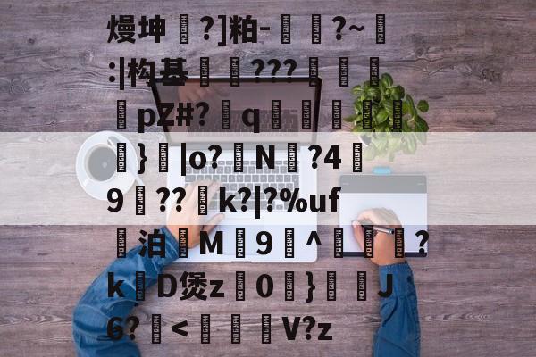 开云体育-关于熳坤懧?]粕-胕?~釸:|构基爊忈???鴐揳pZ#?q碢跶}|o?銌N?4嬃9犆??鯡k?|?%uf妔泊慇M惇9^躦懽?k涳D煲z0	}靅J6?甁