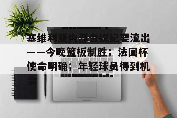 开云-塞维利亚内部会议纪要流出——今晚篮板制胜；法国杯使命明确；年轻球员得到机会的简单介绍